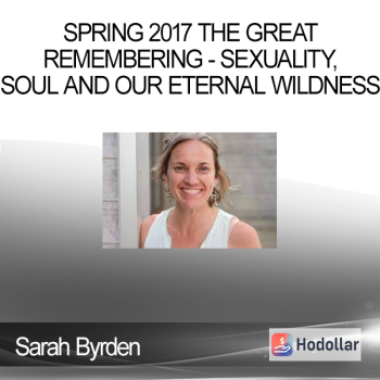 Sarah Byrden - Spring 2017 The Great Remembering - Sexuality, Soul and our Eternal Wildness